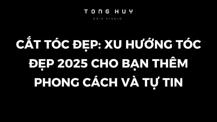 Cắt tóc đẹp: Xu hướng tóc đẹp 2025 cho bạn thêm phong cách và tự tin